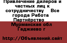 Привлечение дилеров и частных лиц к сотрудничеству. - Все города Работа » Партнёрство   . Мурманская обл.,Гаджиево г.